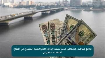تراجع مفاجئ.. انخفاض جديد لسعر الدولار أمام الجنيه المصري في افتتاح تعاملات الخميس